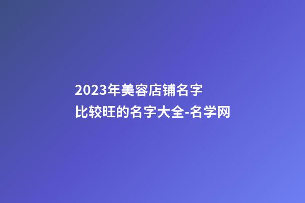 2023年美容店铺名字 比较旺的名字大全-名学网-第1张-店铺起名-玄机派